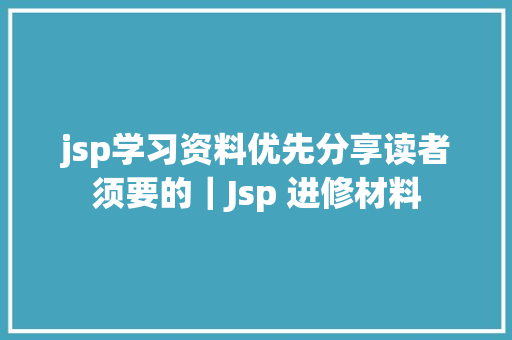 jsp学习资料优先分享读者须要的｜Jsp 进修材料