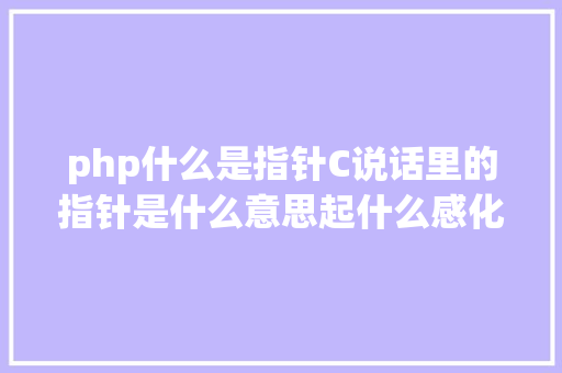 php什么是指针C说话里的指针是什么意思起什么感化呢