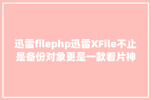 迅雷filephp迅雷XFile不止是备份对象更是一款看片神器