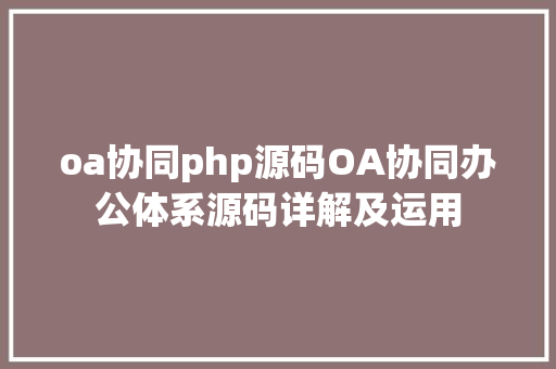 oa协同php源码OA协同办公体系源码详解及运用