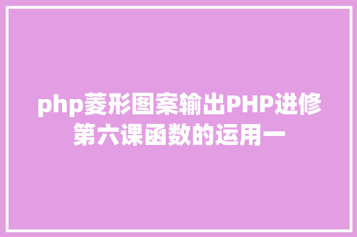 php菱形图案输出PHP进修第六课函数的运用一