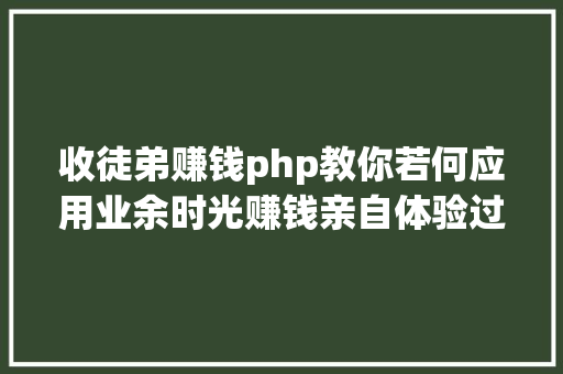 收徒弟赚钱php教你若何应用业余时光赚钱亲自体验过的含各类可赚钱门路