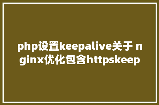 php设置keepalive关于 nginx优化包含httpskeepalive等 CSS