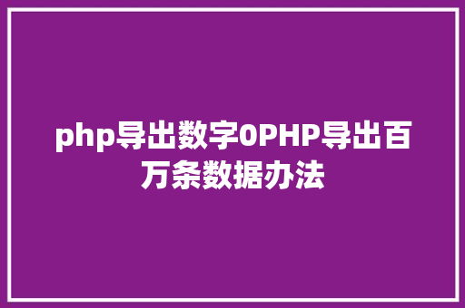 php导出数字0PHP导出百万条数据办法 AJAX