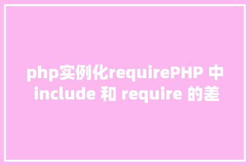 php实例化requirePHP 中 include 和 require 的差别详解 GraphQL