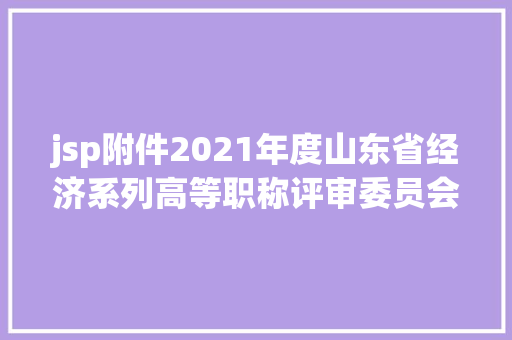 jsp附件2021年度山东省经济系列高等职称评审委员会评审经由过程人员贰言期公示通知布告