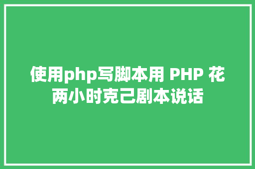 使用php写脚本用 PHP 花两小时克己剧本说话