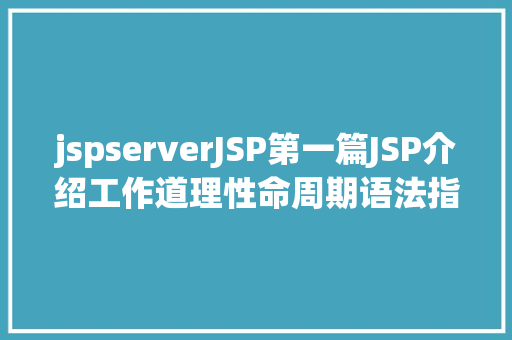 jspserverJSP第一篇JSP介绍工作道理性命周期语法指令修订版