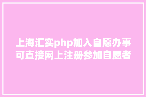 上海汇实php加入自愿办事可直接网上注册参加自愿者了