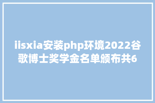 iisxia安装php环境2022谷歌博士奖学金名单颁布共61人获奖新增推举体系偏向 Angular