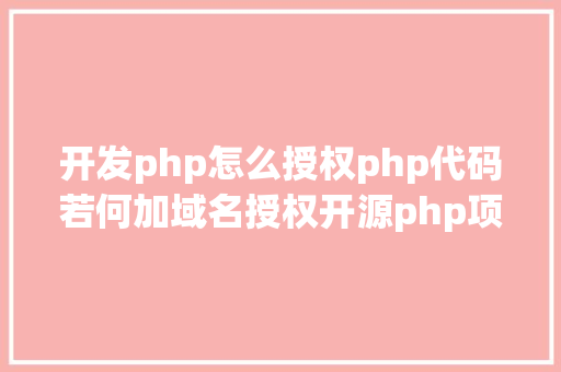 开发php怎么授权php代码若何加域名授权开源php项目若何掩护版权 贸易授权 Python