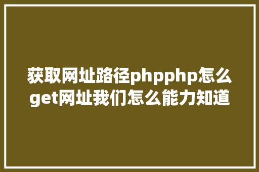 获取网址路径phpphp怎么get网址我们怎么能力知道当前办事器绑定的网址是什么 HTML