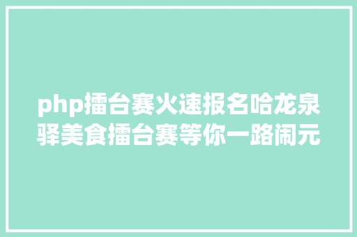 php擂台赛火速报名哈龙泉驿美食擂台赛等你一路闹元宵～