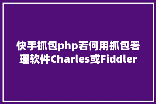 快手抓包php若何用抓包署理软件Charles或Fiddler能抓取并解密APP的https包