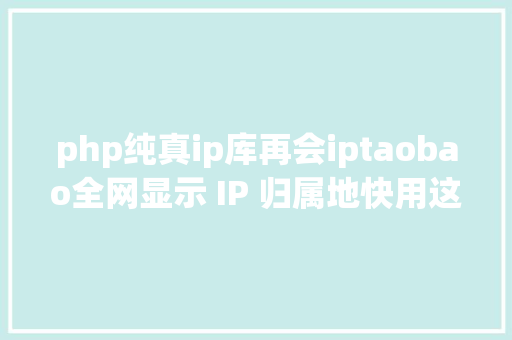 php纯真ip库再会iptaobao全网显示 IP 归属地快用这个开源库