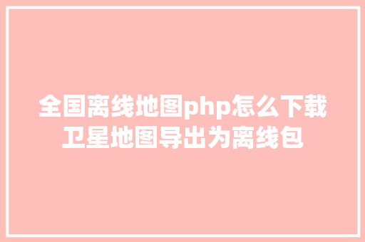 全国离线地图php怎么下载卫星地图导出为离线包 NoSQL