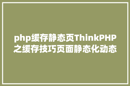 php缓存静态页ThinkPHP之缓存技巧页面静态化动态缓存局部不缓存 jQuery