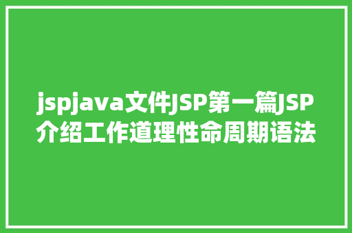 jspjava文件JSP第一篇JSP介绍工作道理性命周期语法指令修订版