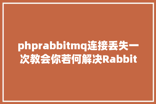 phprabbitmq连接丢失一次教会你若何解决RabbitMQ新闻丧失问题