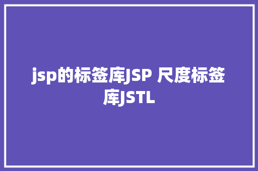 jsp的标签库JSP 尺度标签库JSTL