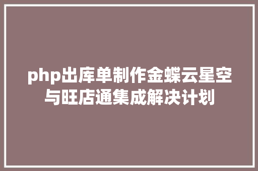 php出库单制作金蝶云星空与旺店通集成解决计划