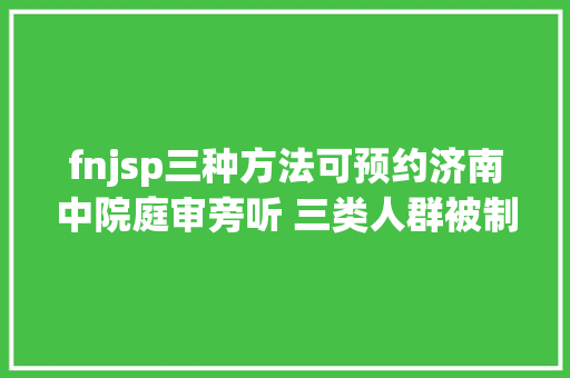 fnjsp三种方法可预约济南中院庭审旁听 三类人群被制止 AJAX