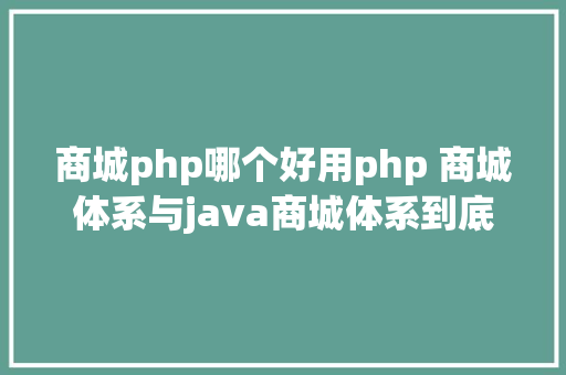 商城php哪个好用php 商城体系与java商城体系到底哪个更好用呢 JavaScript