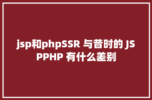 jsp和phpSSR 与昔时的 JSPPHP 有什么差别