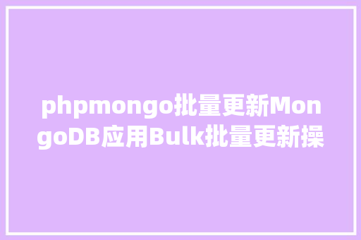 phpmongo批量更新MongoDB应用Bulk批量更新操作