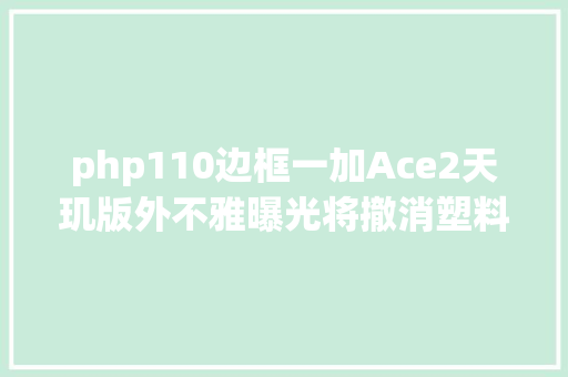 php110边框一加Ace2天玑版外不雅曝光将撤消塑料支架