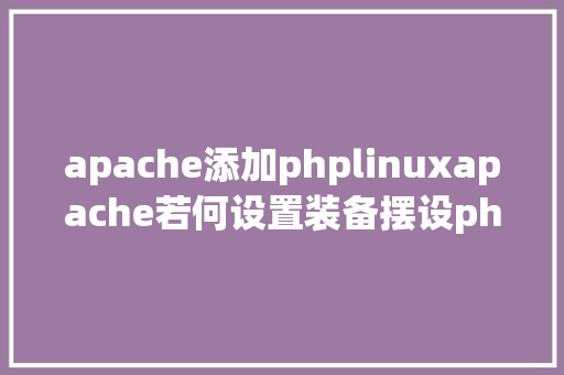 apache添加phplinuxapache若何设置装备摆设php Java