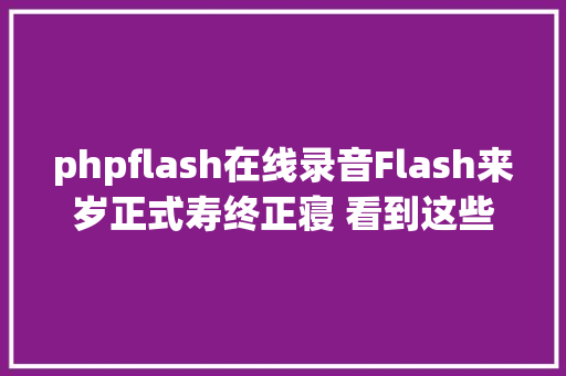 phpflash在线录音Flash来岁正式寿终正寝 看到这些小游戏泪目了