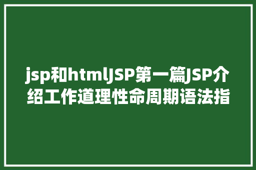 jsp和htmlJSP第一篇JSP介绍工作道理性命周期语法指令修订版