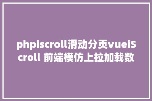 phpiscroll滑动分页vueiScroll 前端模仿上拉加载数据