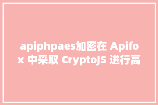 apiphpaes加密在 Apifox 中采取 CryptoJS 进行高等 AES 参数加密