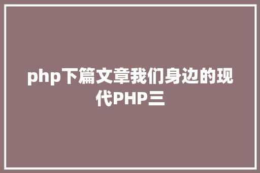 php下篇文章我们身边的现代PHP三 PHP