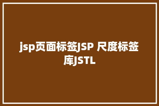 jsp页面标签JSP 尺度标签库JSTL