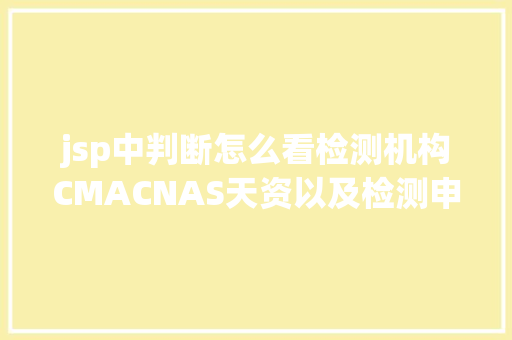 jsp中判断怎么看检测机构CMACNAS天资以及检测申报的有用性