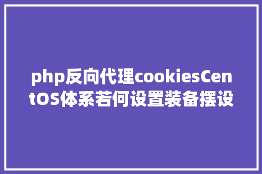 php反向代理cookiesCentOS体系若何设置装备摆设 Nginx 反向署理教程 Node.js