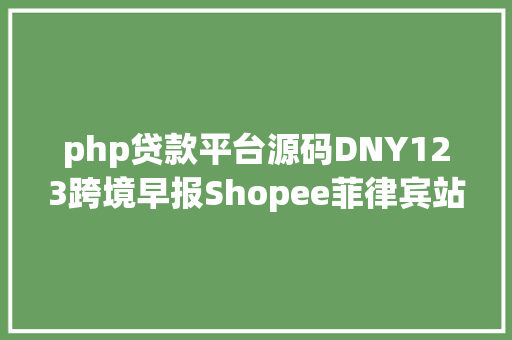 php贷款平台源码DNY123跨境早报Shopee菲律宾站上线贷款功效