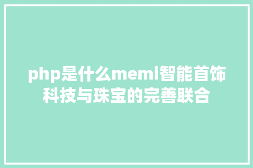 php是什么memi智能首饰科技与珠宝的完善联合