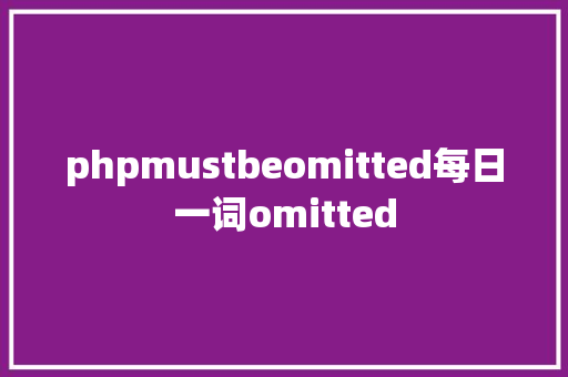 phpmustbeomitted每日一词omitted