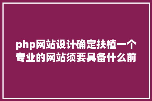 php网站设计确定扶植一个专业的网站须要具备什么前提 CSS