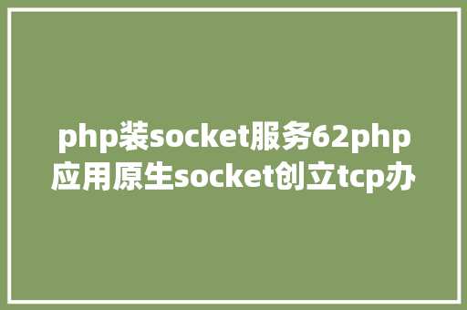 php装socket服务62php应用原生socket创立tcp办事