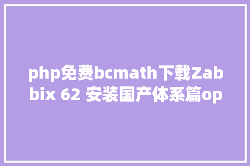 php免费bcmath下载Zabbix 62 安装国产体系篇openEuler