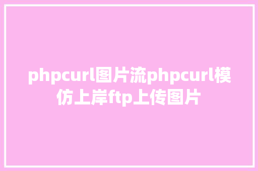 phpcurl图片流phpcurl模仿上岸ftp上传图片 SQL