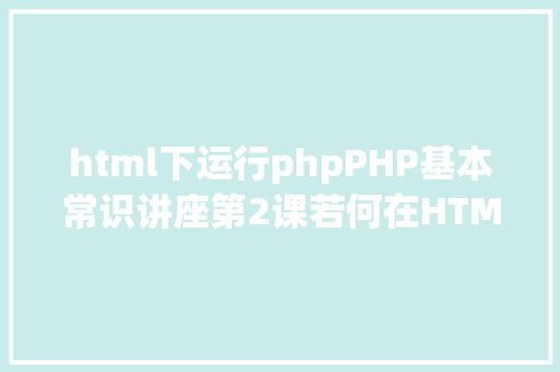 html下运行phpPHP基本常识讲座第2课若何在HTML页面中嵌入PHP代码 JavaScript