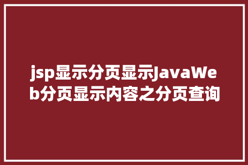 jsp显示分页显示JavaWeb分页显示内容之分页查询的三种思绪数据库分页查询