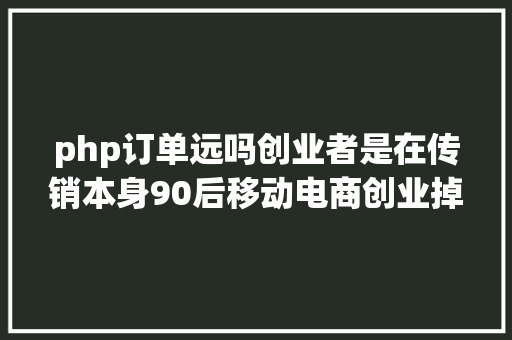 php订单远吗创业者是在传销本身90后移动电商创业掉败反思