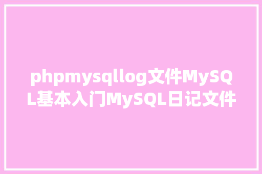 phpmysqllog文件MySQL基本入门MySQL日记文件解析